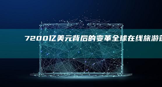 7200亿美元背后的变革：全球在线旅游蓬勃发展下传统旅行社的转型之路