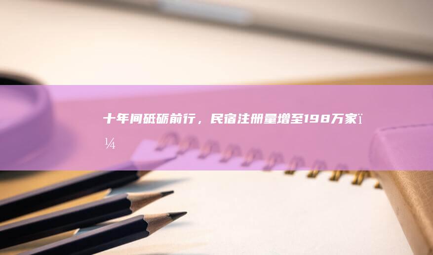 十年间砥砺前行，民宿注册量增至1.98万家，再创历史新高