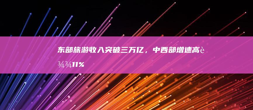东部收入突破三万亿,中西部增速高达11%