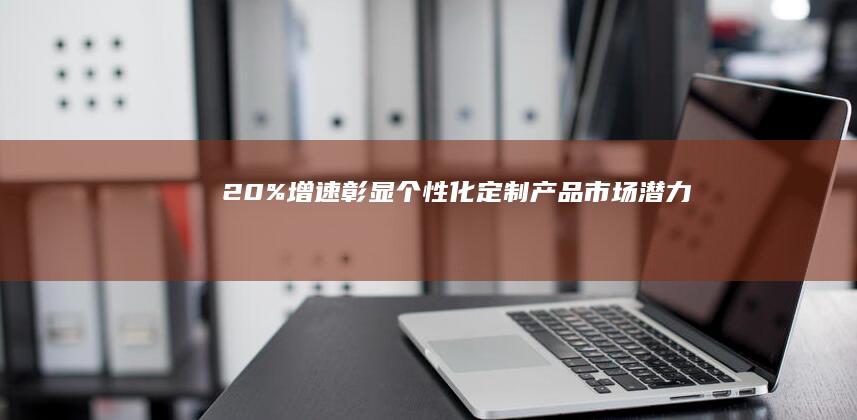 20%增速彰显个性化定制产品市场潜力