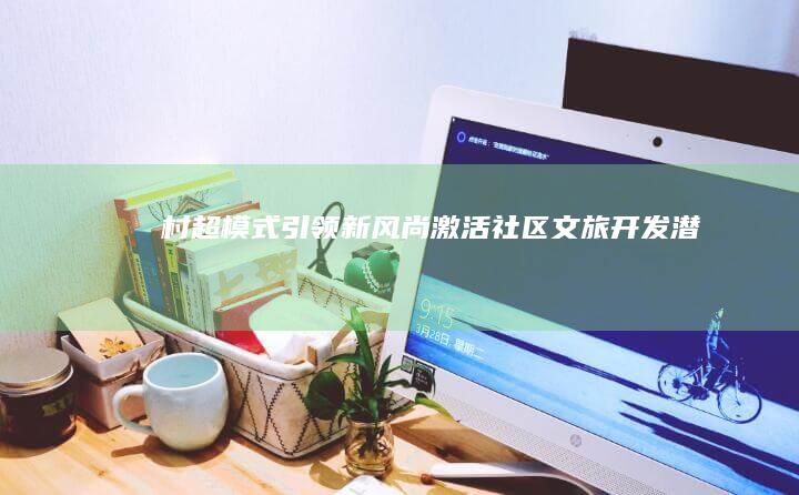 村超模式引领新风尚：激活社区文旅开发潜力