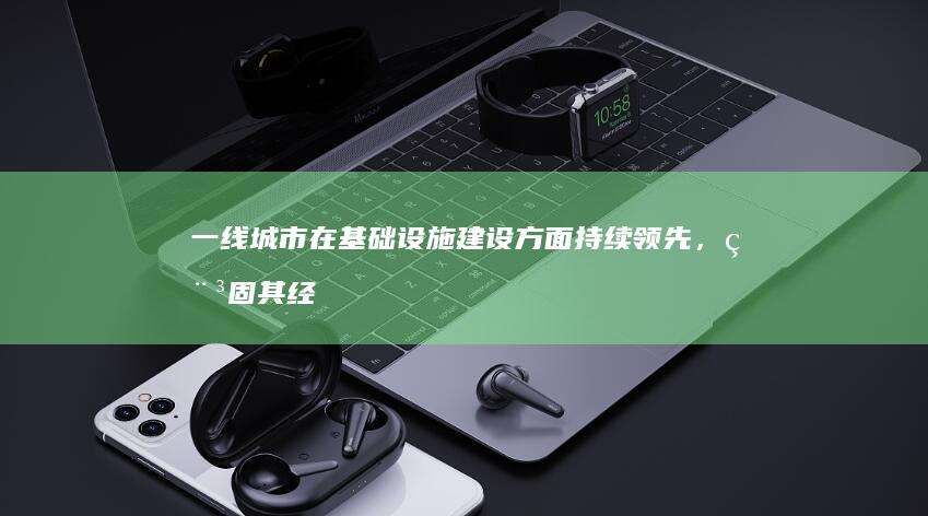 一线城市在基础设施建设方面持续领先，稳固其经济发展基石
