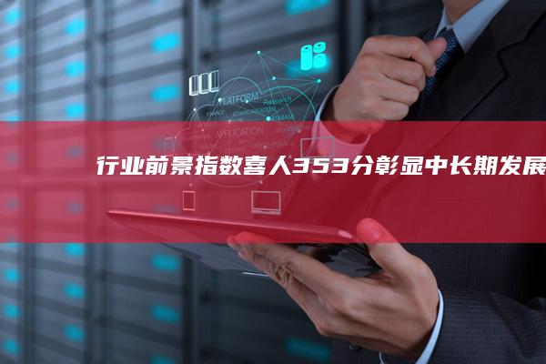 行业前景指数喜人：3.53分彰显中长期发展潜力