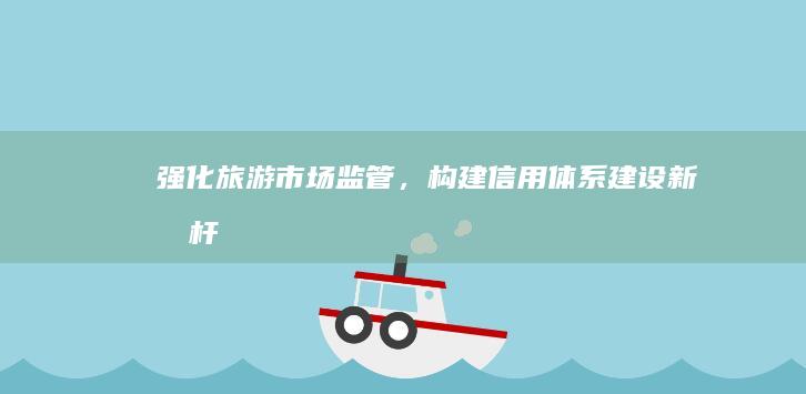 强化旅游市场监管，构建信用体系建设新标杆