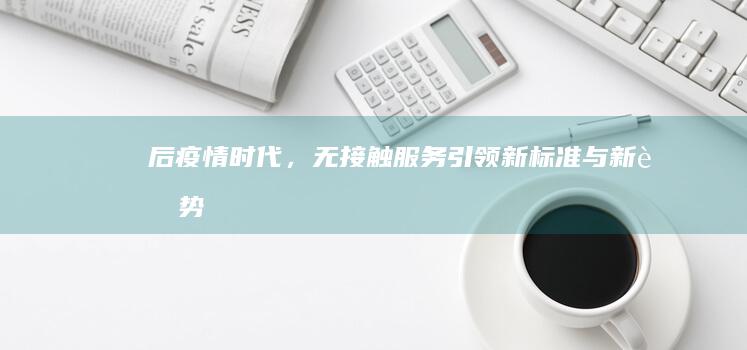 后疫情时代，无接触服务引领新标准与新趋势