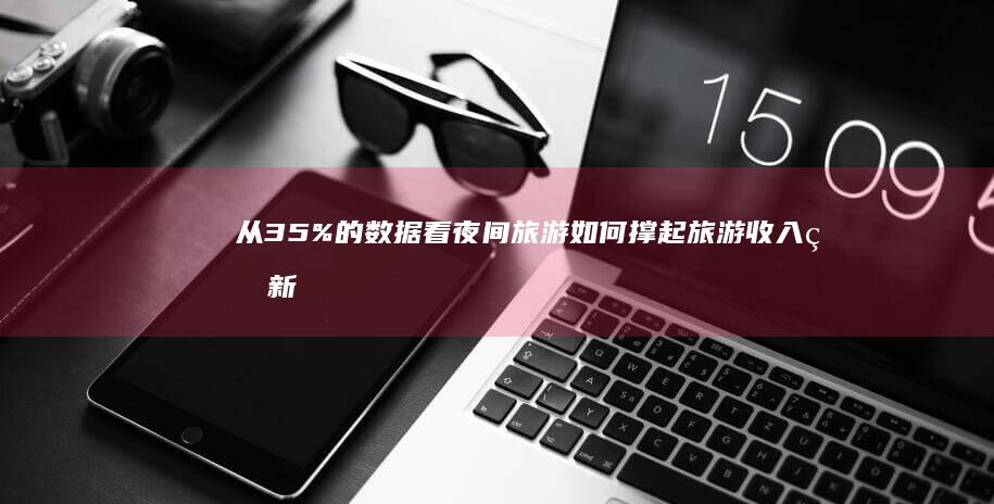 从35%的数据看夜间旅游如何撑起旅游收入的新半边天