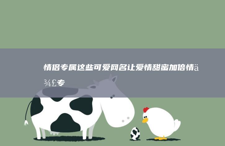 情侣专属！这些可爱网名让爱情甜蜜加倍 (情侣专属这辈子只能做一次的事)
