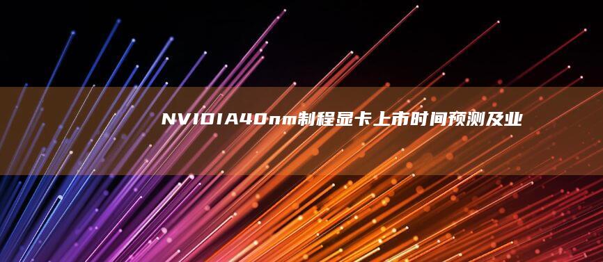 NVIDIA 40nm制程显卡上市时间预测及业内动态 (nvidia是什么)