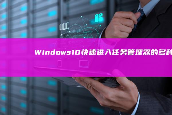 Windows10快速进入任务管理器的多种方法大揭秘 (windows截图快捷键)