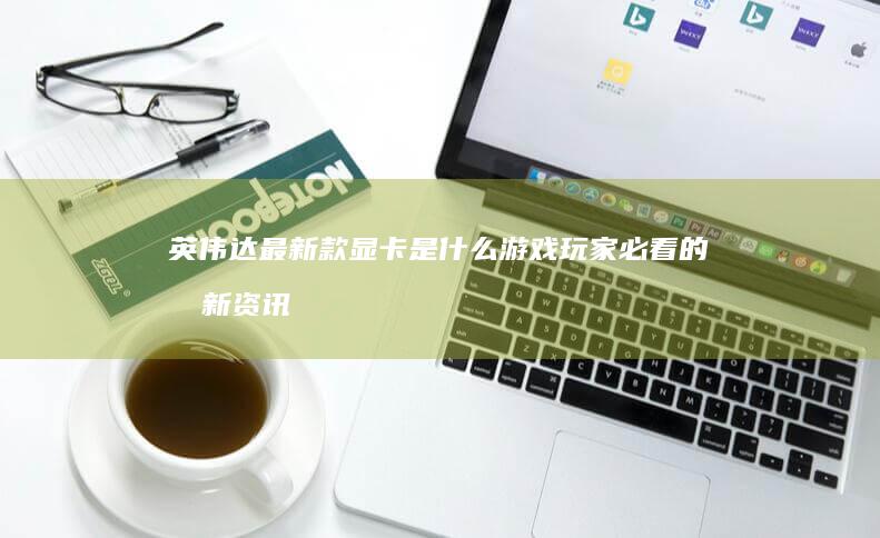 英伟达最新款显卡是什么游戏玩家必看的最新资讯