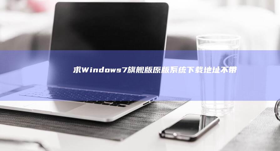 求7旗舰版原版系统下载地址不带