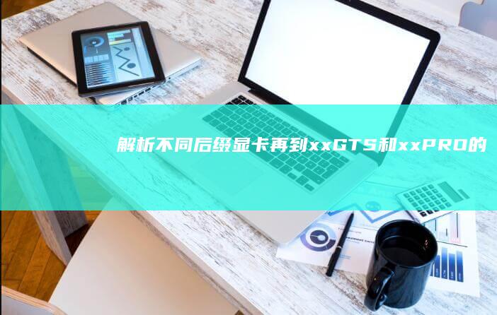 解析不同后缀显卡 再到xxGTS和xxPRO的性能与特性详解 从xxGT到xxGTX (解析不同后缀的数据)