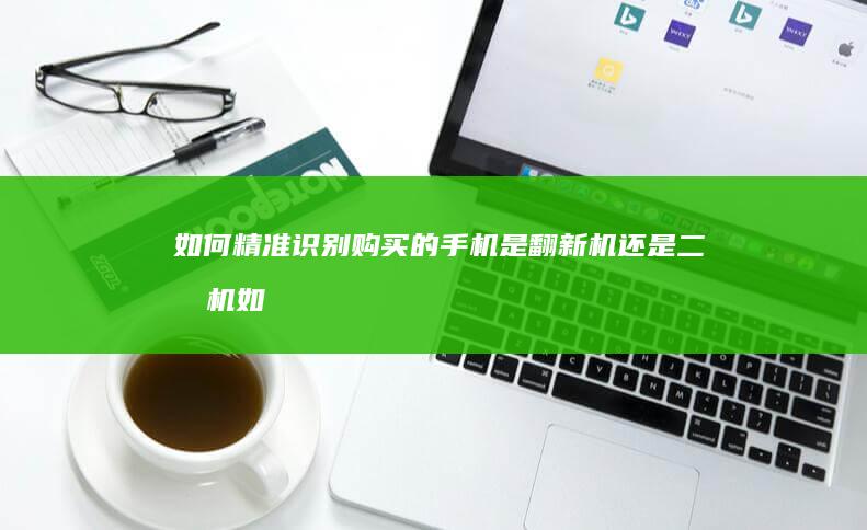 如何精准识别购买的手机是翻新机还是二手机 (如何精准识别违规发放津补贴行为)