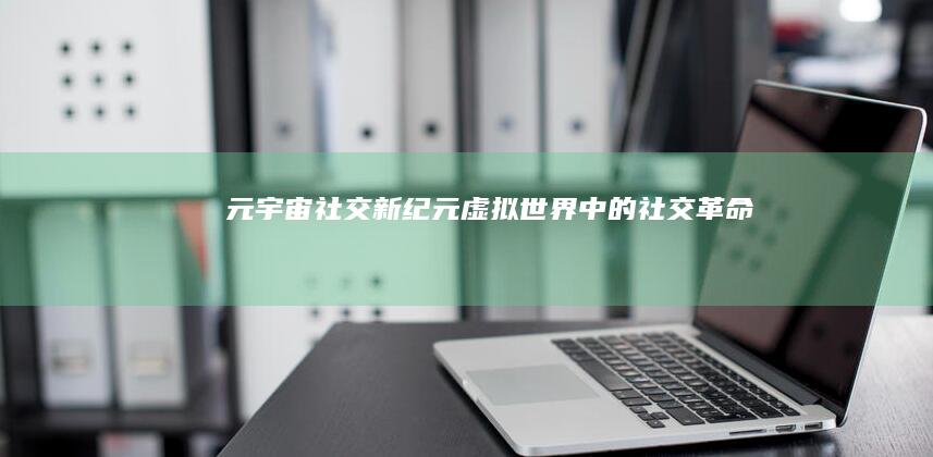 元宇宙社交新纪元：虚拟世界中的社交革命