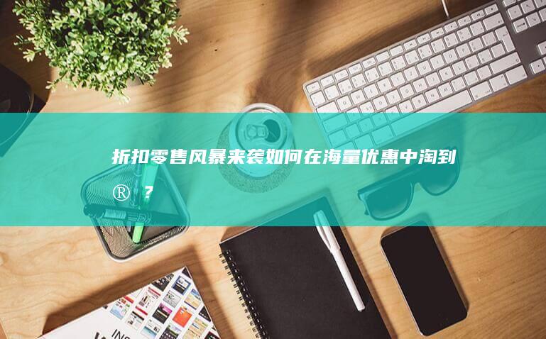 折扣零售风暴来袭：如何在海量优惠中淘到宝？