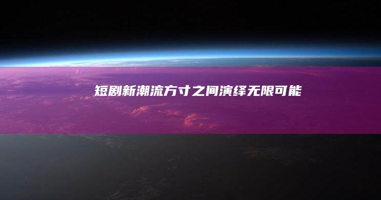 短剧新潮流：方寸之间演绎无限可能