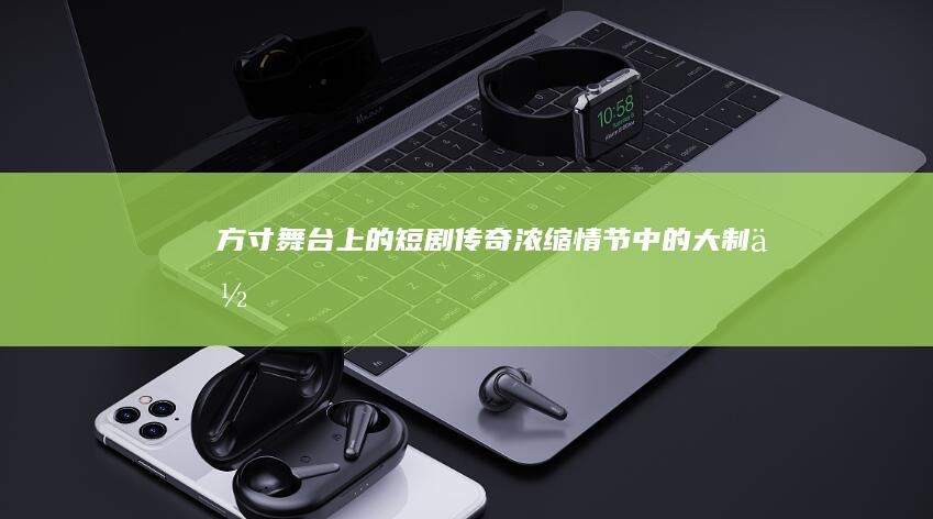 方寸舞台上的短剧传奇：浓缩情节中的大制作