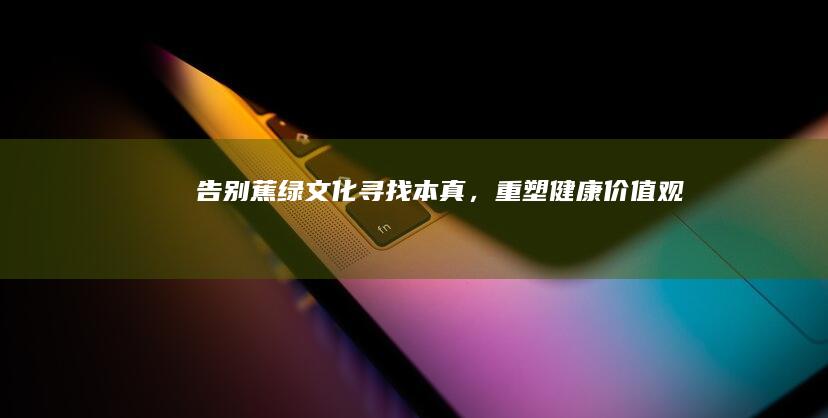 告别蕉绿文化：寻找本真，重塑健康价值观