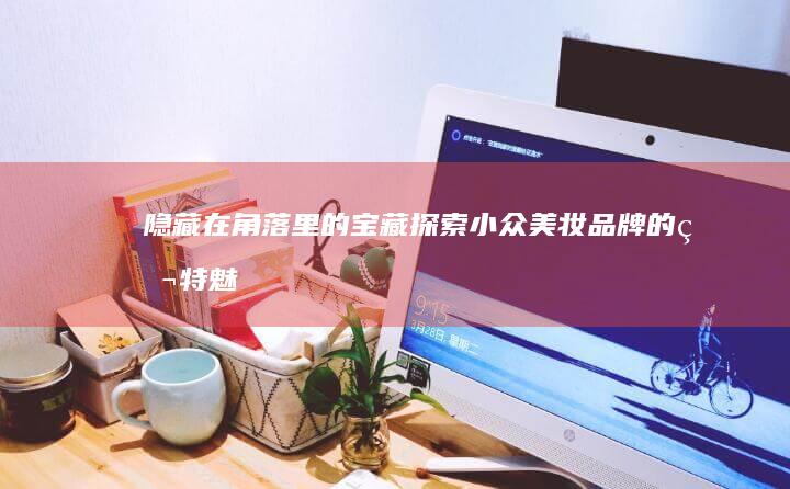 隐藏在角落里的宝藏：探索小众美妆品牌的独特魅力