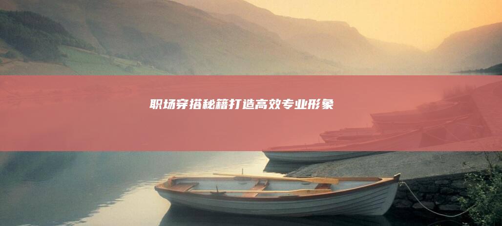 职场穿搭秘籍：打造高效专业形象