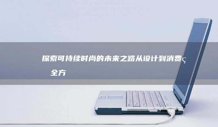探索可持续时尚的未来之路：从设计到消费的全方位变革